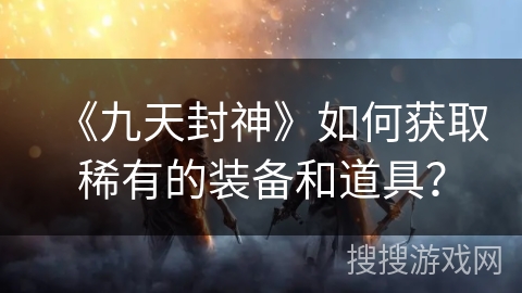《九天封神》如何获取稀有的装备和道具？