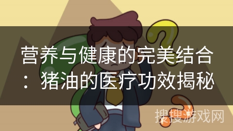 营养与健康的完美结合：猪油的医疗功效揭秘