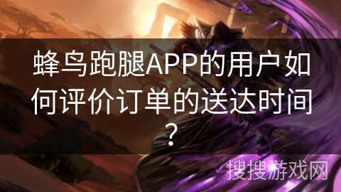 蜂鸟跑腿APP的用户如何评价订单的送达时间? 蜂鸟跑腿APP的用户如何评价订单的送达时间?