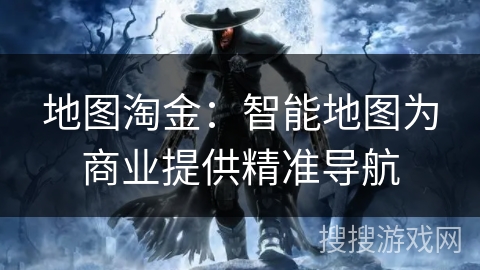 地图淘金:智能地图为商业提供精准导航 地图淘金:智能地图为商业提供精准导航