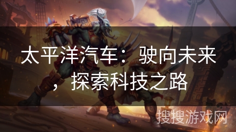 太平洋汽车：驶向未来，探索科技之路