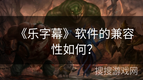 《乐字幕》软件的兼容性如何？