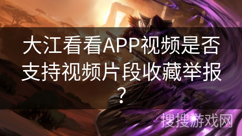 大江看看APP视频是否支持视频片段收藏举报？