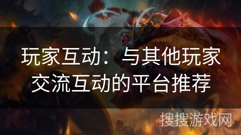 玩家互动:与其他玩家交流互动的平台推荐 玩家互动:与其他玩家交流互动的平台推荐