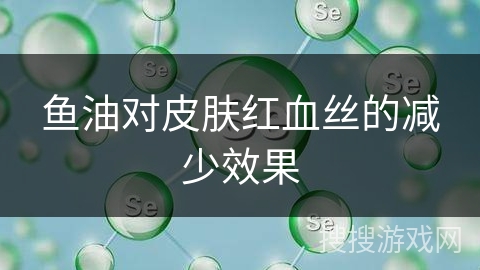 鱼油对皮肤红血丝的减少效果 鱼油对皮肤红血丝的减少效果