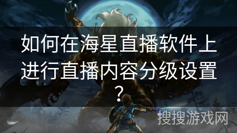 如何在海星直播软件上进行直播内容分级设置? 如何在海星直播软件上进行直播内容分级设置?