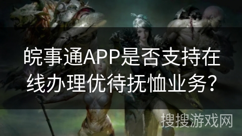 皖事通APP是否支持在线办理优待抚恤业务？