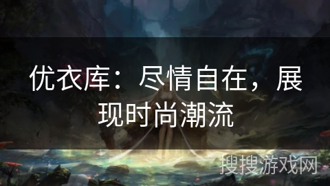 优衣库：尽情自在，展现时尚潮流