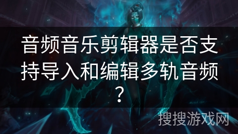 音频音乐剪辑器是否支持导入和编辑多轨音频？