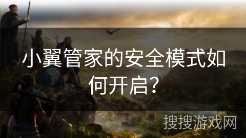小翼管家的安全模式如何开启? 小翼管家的安全模式如何开启?