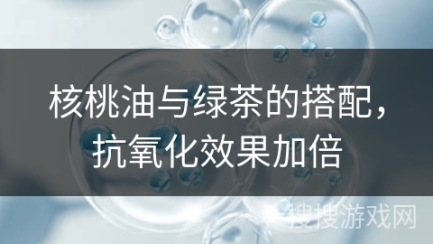 核桃油与绿茶的搭配，抗氧化效果加倍