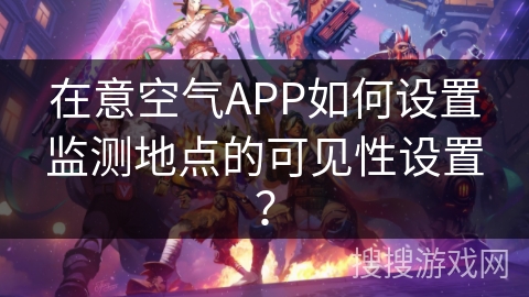 在意空气APP如何设置监测地点的可见性设置？