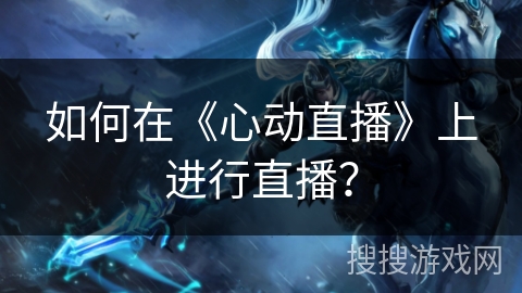 如何在《心动直播》上进行直播? 如何在《心动直播》上进行直播?