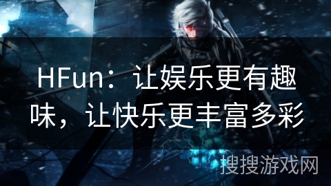 HFun：让娱乐更有趣味，让快乐更丰富多彩