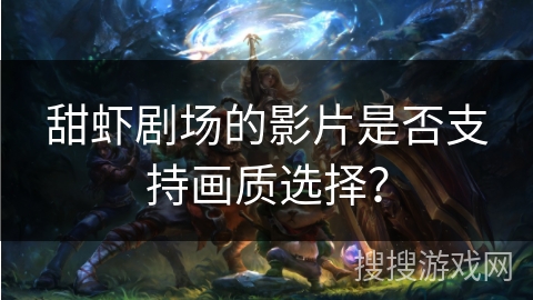 甜虾剧场的影片是否支持画质选择？