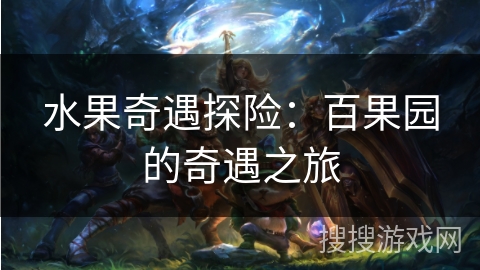 水果奇遇探险:百果园的奇遇之旅 水果奇遇探险:百果园的奇遇之旅