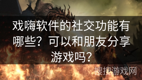 戏嗨软件的社交功能有哪些?可以和朋友分享游戏吗? 戏嗨软件的社交功能有哪些?可以和朋友分享游戏吗?