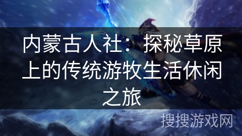 内蒙古人社：探秘草原上的传统游牧生活休闲之旅