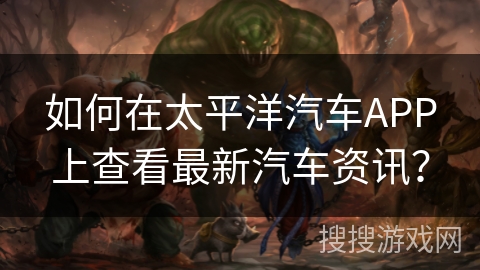 如何在太平洋汽车APP上查看最新汽车资讯？