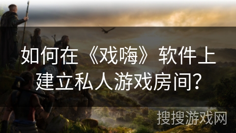 如何在《戏嗨》软件上建立私人游戏房间？