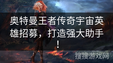 奥特曼王者传奇宇宙英雄招募，打造强大助手！