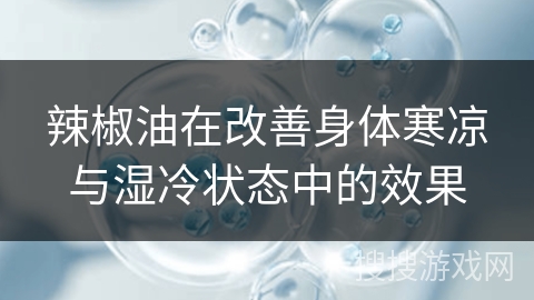 辣椒油在改善身体寒凉与湿冷状态中的效果 辣椒油在改善身体寒凉与湿冷状态中的效果