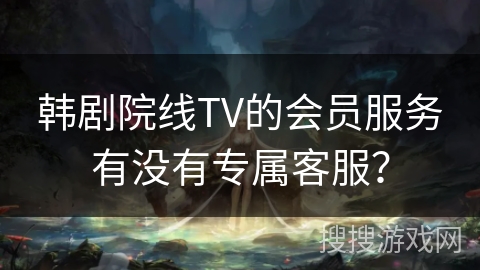 韩剧院线TV的会员服务有没有专属客服？