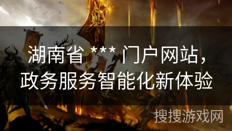 湖南省 *** 门户网站，政务服务智能化新体验