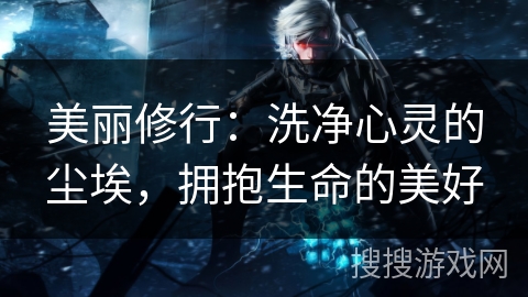 美丽修行：洗净心灵的尘埃，拥抱生命的美好