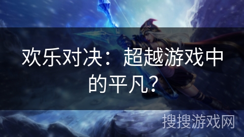 欢乐对决:超越游戏中的平凡? 欢乐对决:超越游戏中的平凡?