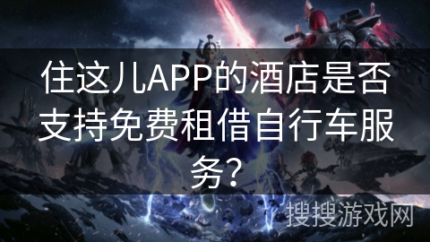 住这儿APP的酒店是否支持免费租借自行车服务？