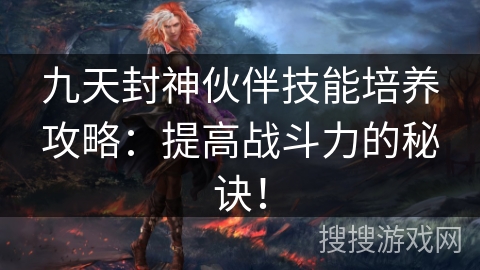 九天封神伙伴技能培养攻略：提高战斗力的秘诀！