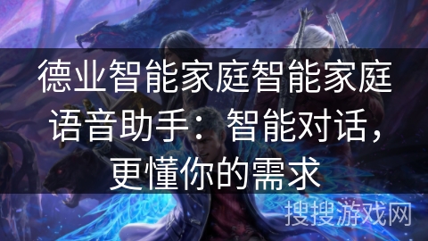 德业智能家庭智能家庭语音助手：智能对话，更懂你的需求