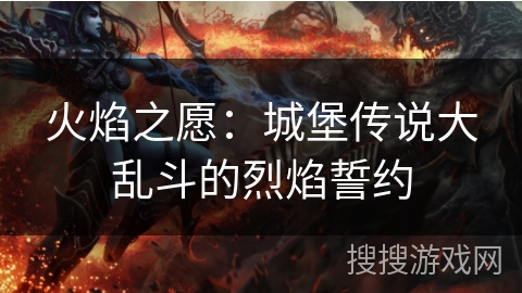 火焰之愿:城堡传说大乱斗的烈焰誓约 火焰之愿:城堡传说大乱斗的烈焰誓约