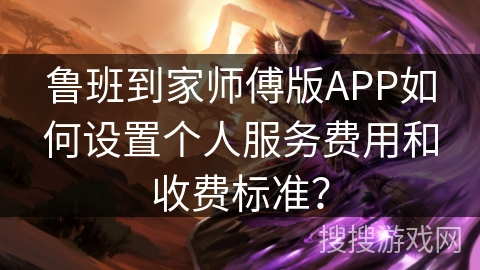 鲁班到家师傅版APP如何设置个人服务费用和收费标准? 鲁班到家师傅版APP如何设置个人服务费用和收费标准?