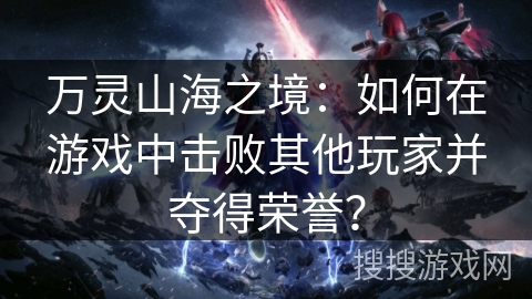 万灵山海之境:如何在游戏中击败其他玩家并夺得荣誉? 万灵山海之境:如何在游戏中击败其他玩家并夺得荣誉?