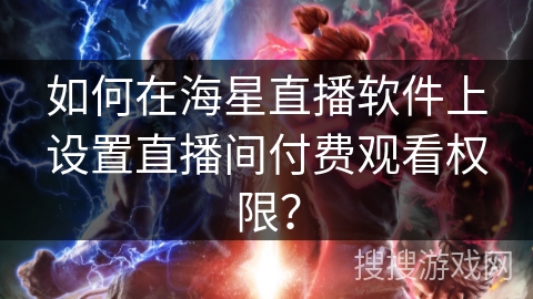 如何在海星直播软件上设置直播间付费观看权限？