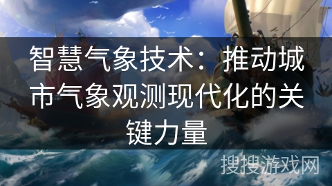 智慧气象技术：推动城市气象观测现代化的关键力量
