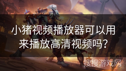 小猪视频播放器可以用来播放高清视频吗？