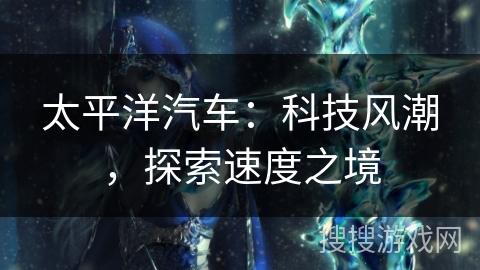 太平洋汽车:科技风潮,探索速度之境 太平洋汽车:科技风潮,探索速度之境