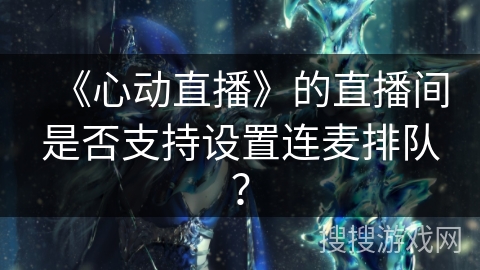 《心动直播》的直播间是否支持设置连麦排队？