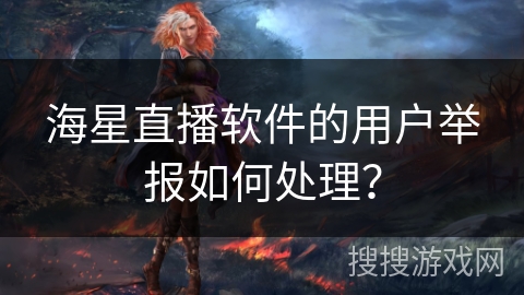 海星直播软件的用户举报如何处理？