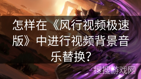 怎样在《风行视频极速版》中进行视频背景音乐替换？