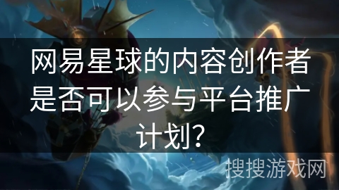 网易星球的内容创作者是否可以参与平台推广计划？