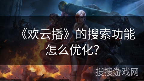 《欢云播》的搜索功能怎么优化？