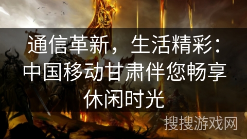 通信革新，生活精彩：中国移动甘肃伴您畅享休闲时光