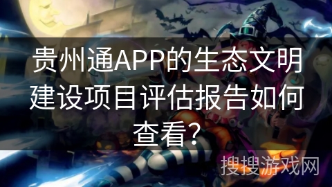 贵州通APP的生态文明建设项目评估报告如何查看？