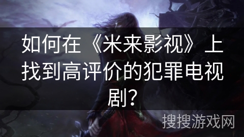 如何在《米来影视》上找到高评价的犯罪电视剧? 如何在《米来影视》上找到高评价的犯罪电视剧?