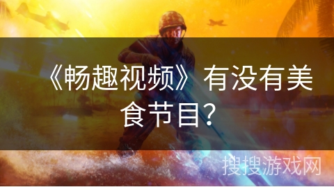 《畅趣视频》有没有美食节目？