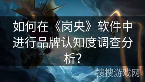 如何在《岗央》软件中进行品牌认知度调查分析? 如何在《岗央》软件中进行品牌认知度调查分析?